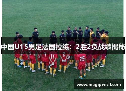 中国U15男足法国拉练：2胜2负战绩揭秘